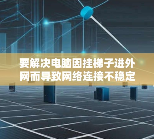 要解决电脑因挂梯子进外网而导致网络连接不稳定的问题，可以按照以下步骤进行