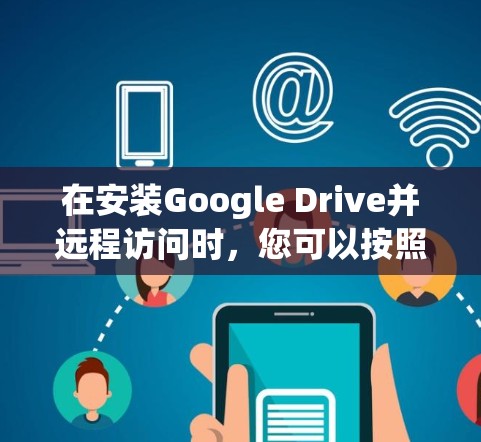 在安装Google Drive并远程访问时,您可以按照以下步骤操作 在安装Google Drive并远程访问时,您可以按照以下步骤操作