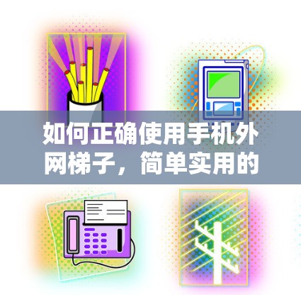 如何正确使用手机外网梯子，简单实用的技巧与注意事项