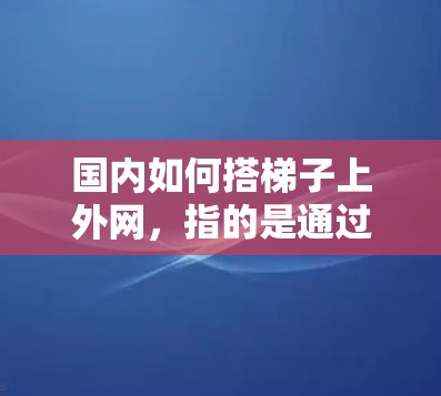 国内如何搭梯子上外网，指的是通过国内的互联网设备和网络配置来实现对国际互联网的连接。以下是一些国内常用的方法和步骤