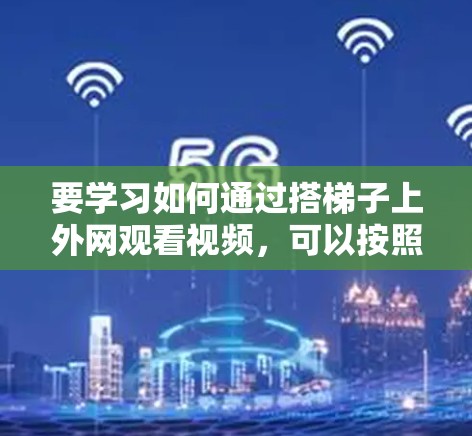 要学习如何通过搭梯子上外网观看视频,可以按照以下步骤进行 要学习如何通过搭梯子上外网观看视频,可以按照以下步骤进行