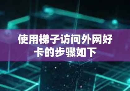 使用梯子访问外网好卡的步骤如下 使用梯子访问外网好卡的步骤如下