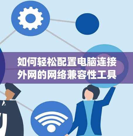 如何轻松配置电脑连接外网的网络兼容性工具—安装Google网络连接梯子 如何轻松配置电脑连接外网的网络兼容性工具—安装Google网络连接梯子