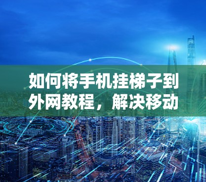 如何将手机挂梯子到外网教程,解决移动互联网连接问题 如何将手机挂梯子到外网教程,解决移动互联网连接问题