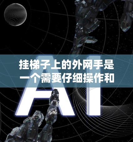 挂梯子上的外网手是一个需要仔细操作和调整的过程,以下是系统化的步骤指南 挂梯子上的外网手是一个需要仔细操作和调整的过程,以下是系统化的步骤指南