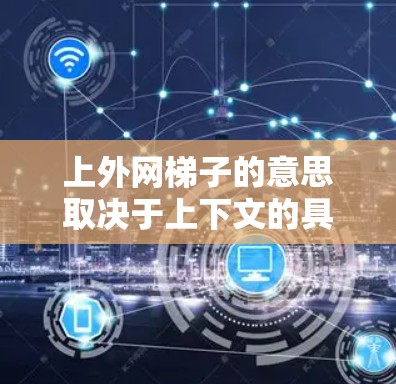 上外网梯子的意思取决于上下文的具体情况，但以下是一些可能的解释