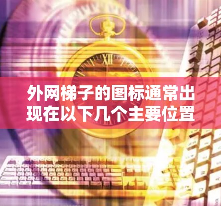 外网梯子的图标通常出现在以下几个主要位置 外网梯子的图标通常出现在以下几个主要位置