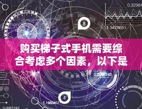 购买梯子式手机需要综合考虑多个因素,以下是一些关键点的总结 购买梯子式手机需要综合考虑多个因素,以下是一些关键点的总结