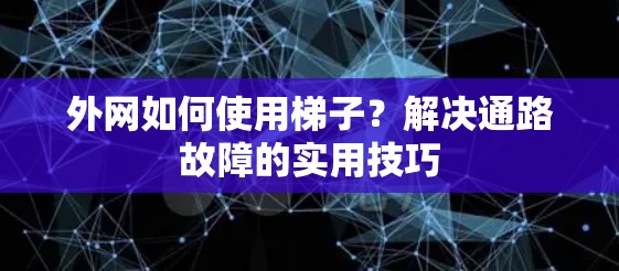 外网如何使用梯子?解决通路故障的实用技巧 外网如何使用梯子?解决通路故障的实用技巧