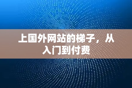 上国外网站的梯子,从入门到付费 上国外网站的梯子,从入门到付费