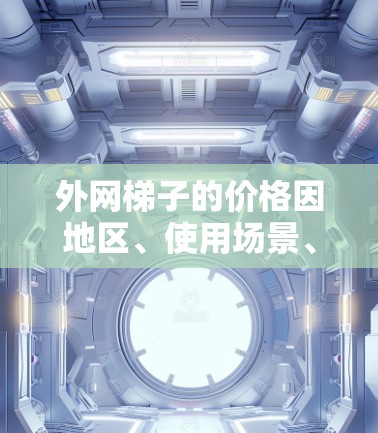 外网梯子的价格因地区、使用场景、品牌和需求而异。以下是一些常见的价格范围,供参考 外网梯子的价格因地区、使用场景、品牌和需求而异。以下是一些常见的价格范围,供参考