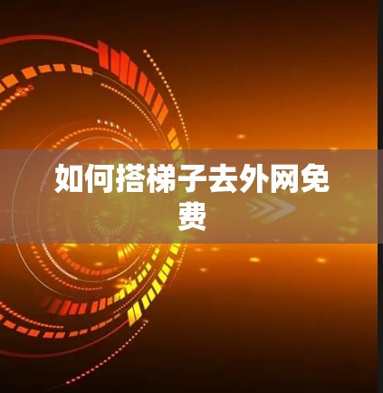如何搭梯子去外网免费 如何搭梯子去外网免费