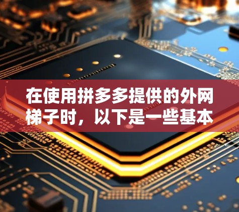 在使用拼多多提供的外网梯子时,以下是一些基本的步骤和注意事项 在使用拼多多提供的外网梯子时,以下是一些基本的步骤和注意事项