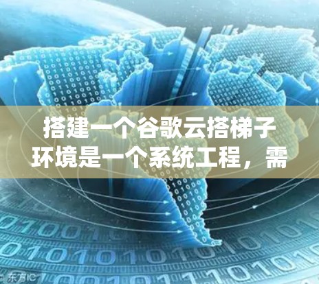 搭建一个谷歌云搭梯子环境是一个系统工程,需要从基础到高级逐步进行。以下是一个详细且结构化的指南,帮助你顺利完成这个过程 搭建一个谷歌云搭梯子环境是一个系统工程,需要从基础到高级逐步进行。以下是一个详细且结构化的指南,帮助你顺利完成这个过程