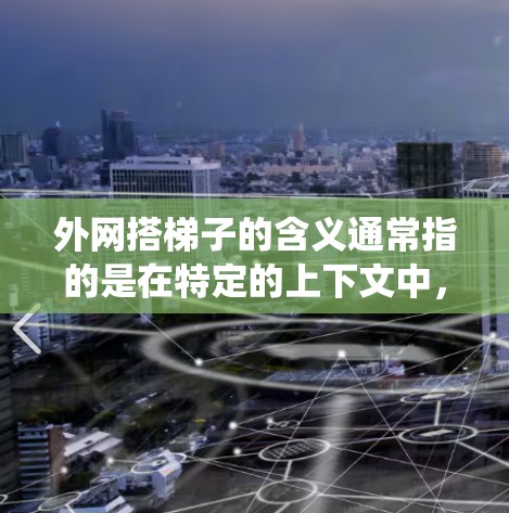 外网搭梯子的含义通常指的是在特定的上下文中,将外部网络设备或组件通过某种方式连接到内部系统或架构,类似于用梯子支撑外部的结构。具体来说 外网搭梯子的含义通常指的是在特定的上下文中,将外部网络设备或组件通过某种方式连接到内部系统或架构,类似于用梯子支撑外部的结构。具体来说