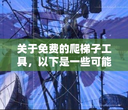 关于免费的爬梯子工具,以下是一些可能的原因和建议 关于免费的爬梯子工具,以下是一些可能的原因和建议