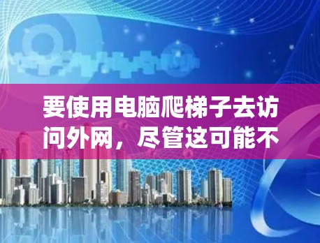 要使用电脑爬梯子去访问外网,尽管这可能不是最安全的方法,但以下是一步-by-一步的建议 要使用电脑爬梯子去访问外网,尽管这可能不是最安全的方法,但以下是一步-by-一步的建议