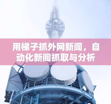 用梯子抓外网新闻，自动化新闻抓取与分析技巧