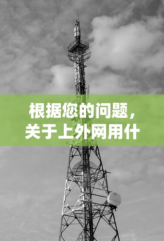 根据您的问题,关于上外网用什么梯子好用,其含义可能涉及多个方面,包括搜索网站的梯子设计、网络爬虫或搜索引擎的梯子设计。以下是对可能情况的详细分析 根据您的问题,关于上外网用什么梯子好用,其含义可能涉及多个方面,包括搜索网站的梯子设计、网络爬虫或搜索引擎的梯子设计。以下是对可能情况的详细分析