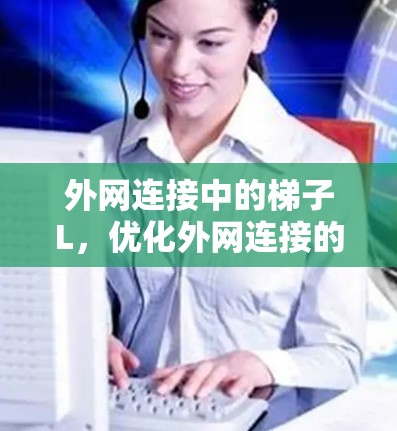 外网连接中的梯子L,优化外网连接的革新策略 外网连接中的梯子L,优化外网连接的革新策略