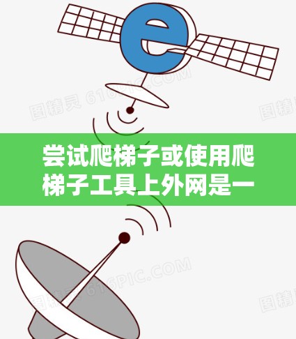 尝试爬梯子或使用爬梯子工具上外网是一个学习过程,但也需要考虑安全性和环境因素。以下是一些步骤和建议 尝试爬梯子或使用爬梯子工具上外网是一个学习过程,但也需要考虑安全性和环境因素。以下是一些步骤和建议