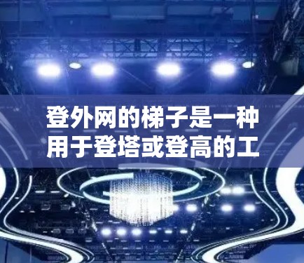 登外网的梯子是一种用于登塔或登高的工具,通常由多个梯子或支脚组成。以下是一个详细的操作指南,帮助您正确使用登外网梯子 登外网的梯子是一种用于登塔或登高的工具,通常由多个梯子或支脚组成。以下是一个详细的操作指南,帮助您正确使用登外网梯子