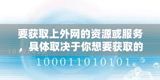 要获取上外网的资源或服务,具体取决于你想要获取的是哪方面的信息。以下是一些常见的获取上外网资源的方法 要获取上外网的资源或服务,具体取决于你想要获取的是哪方面的信息。以下是一些常见的获取上外网资源的方法