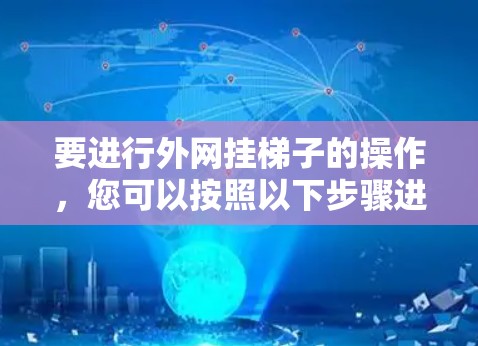 要进行外网挂梯子的操作,您可以按照以下步骤进行 要进行外网挂梯子的操作,您可以按照以下步骤进行
