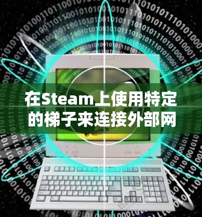 在Steam上使用特定的梯子来连接外部网速,通常是指在服务器上使用特定的网线或设备来连接到外部网络设备,以确保稳定的网络连接。以下是详细的步骤和方法 在Steam上使用特定的梯子来连接外部网速,通常是指在服务器上使用特定的网线或设备来连接到外部网络设备,以确保稳定的网络连接。以下是详细的步骤和方法