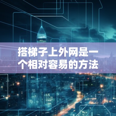 搭梯子上外网是一个相对容易的方法,但需要谨慎操作以确保安全和有效连接。以下是一个详细的步骤指南 搭梯子上外网是一个相对容易的方法,但需要谨慎操作以确保安全和有效连接。以下是一个详细的步骤指南