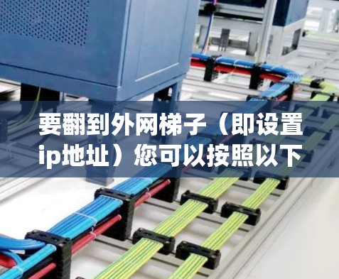 要翻到外网梯子(即设置ip地址)您可以按照以下步骤操作 要翻到外网梯子(即设置ip地址)您可以按照以下步骤操作