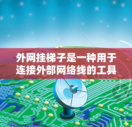外网挂梯子是一种用于连接外部网络线的工具，适用于各种网络连接需求。以下是一些常见且有效的外网挂梯子及其适用场景，供您参考