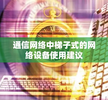通信网络中梯子式的网络设备使用建议 通信网络中梯子式的网络设备使用建议