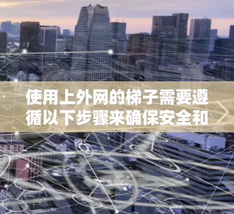 使用上外网的梯子需要遵循以下步骤来确保安全和正确使用 使用上外网的梯子需要遵循以下步骤来确保安全和正确使用