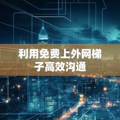 利用免费上外网梯子高效沟通