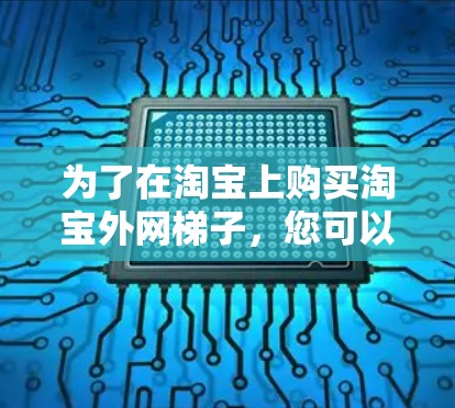 为了在淘宝上购买淘宝外网梯子,您可以按照以下步骤操作 为了在淘宝上购买淘宝外网梯子,您可以按照以下步骤操作