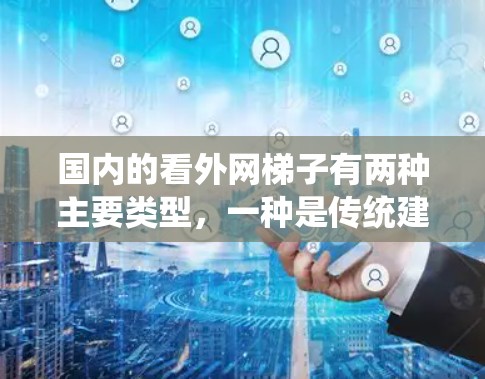 国内的看外网梯子有两种主要类型,一种是传统建筑用的梯子,另一种是现代的电动踏步。以下是国内看外网梯子的常见类型和特点 国内的看外网梯子有两种主要类型,一种是传统建筑用的梯子,另一种是现代的电动踏步。以下是国内看外网梯子的常见类型和特点