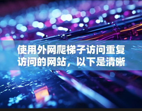 使用外网爬梯子访问重复访问的网站，以下是清晰的步骤指南
