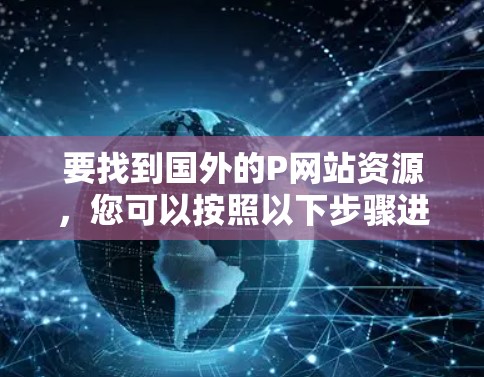 要找到国外的P网站资源,您可以按照以下步骤进行 要找到国外的P网站资源,您可以按照以下步骤进行