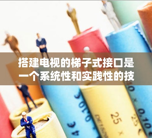 搭建电视的梯子式接口是一个系统性和实践性的技术,涉及多个步骤和知识。以下是一个有条理的指南,帮助您逐步学习和掌握这一技术 搭建电视的梯子式接口是一个系统性和实践性的技术,涉及多个步骤和知识。以下是一个有条理的指南,帮助您逐步学习和掌握这一技术