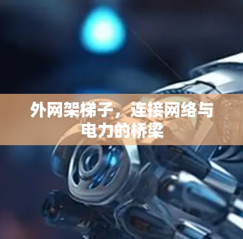 外网架梯子,连接网络与电力的桥梁 外网架梯子,连接网络与电力的桥梁