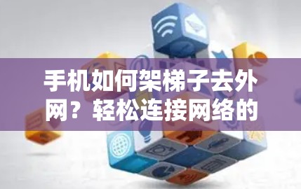 手机如何架梯子去外网?轻松连接网络的简单方法 手机如何架梯子去外网?轻松连接网络的简单方法