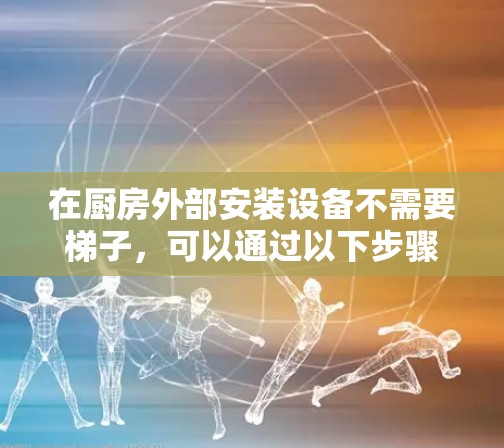 在厨房外部安装设备不需要梯子,可以通过以下步骤实现 在厨房外部安装设备不需要梯子,可以通过以下步骤实现