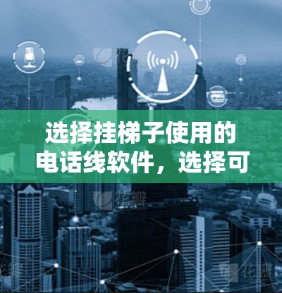 选择挂梯子使用的电话线软件,选择可靠、便捷的解决方案 选择挂梯子使用的电话线软件,选择可靠、便捷的解决方案
