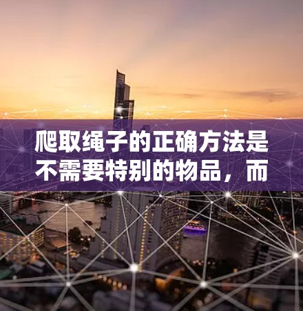 爬取绳子的正确方法是不需要特别的物品,而是需要根据实际需要正确使用绳子。以下是一些基本的步骤和注意事项 爬取绳子的正确方法是不需要特别的物品,而是需要根据实际需要正确使用绳子。以下是一些基本的步骤和注意事项