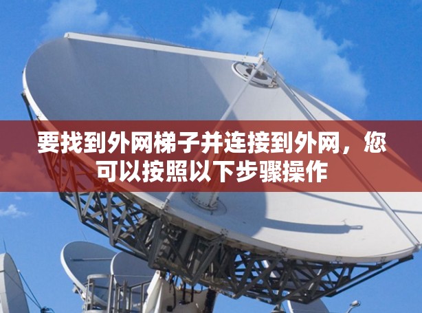 要找到外网梯子并连接到外网,您可以按照以下步骤操作 要找到外网梯子并连接到外网,您可以按照以下步骤操作