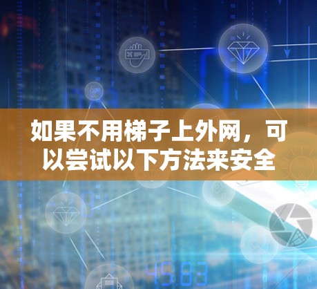 如果不用梯子上外网,可以尝试以下方法来安全爬楼或上外网 如果不用梯子上外网,可以尝试以下方法来安全爬楼或上外网