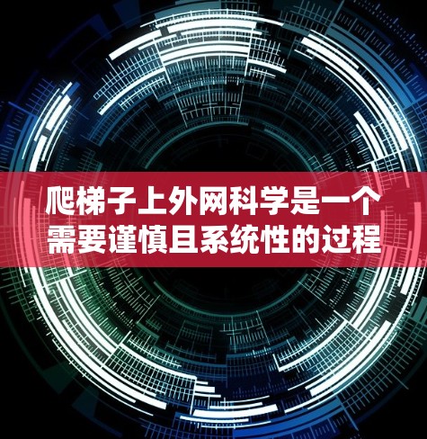 爬梯子上外网科学是一个需要谨慎且系统性的过程,以下是一个详细的步骤指南,帮助您安全顺利上楼 爬梯子上外网科学是一个需要谨慎且系统性的过程,以下是一个详细的步骤指南,帮助您安全顺利上楼
