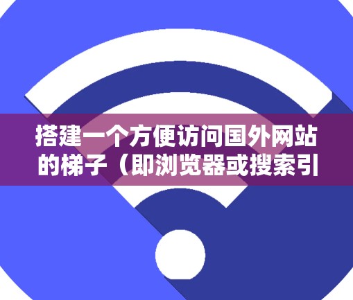 搭建一个方便访问国外网站的梯子(即浏览器或搜索引擎)可以满足用户的需求。以下是一个简单的方法,适用于国内和国外的使用 搭建一个方便访问国外网站的梯子(即浏览器或搜索引擎)可以满足用户的需求。以下是一个简单的方法,适用于国内和国外的使用