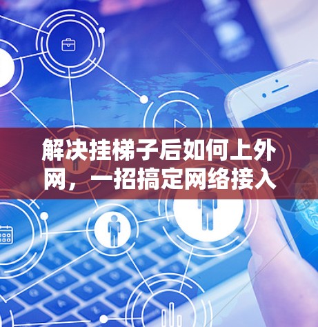 解决挂梯子后如何上外网,一招搞定网络接入 解决挂梯子后如何上外网,一招搞定网络接入